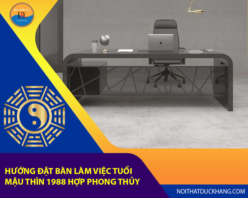 Hướng đặt bàn làm việc cho tuổi Mậu Thìn 1988 hợp phong thủy