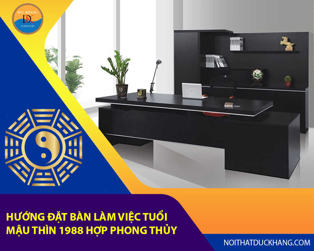 Hướng đặt bàn làm việc cho tuổi Mậu Thìn 1988 hợp phong thủy